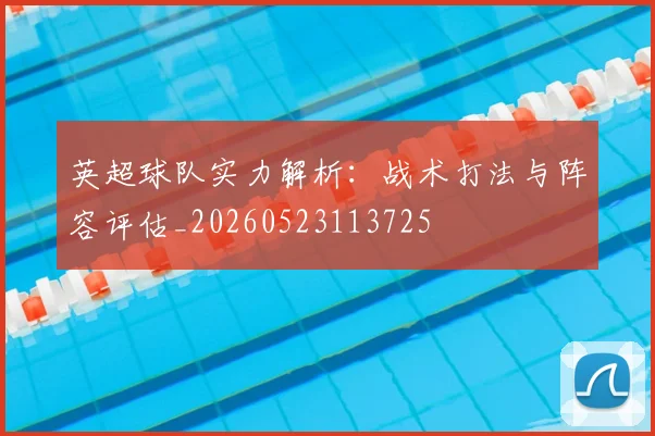 英超球队实力解析：战术打法与阵容评估_20260523113725