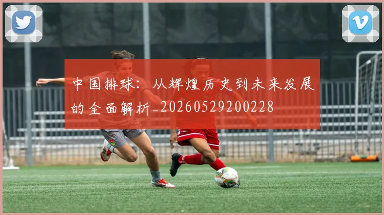 中国排球：从辉煌历史到未来发展的全面解析_20260529200228