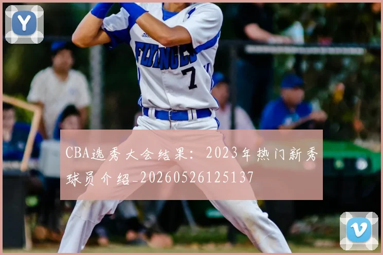 CBA选秀大会结果:2023年热门新秀球员介绍_20260526125137