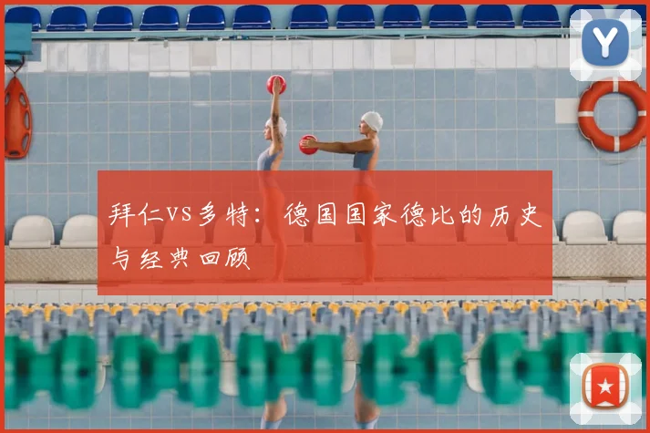 拜仁vs多特：德国国家德比的历史与经典回顾