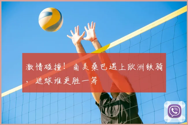 激情碰撞!南美桑巴遇上欧洲铁骑,进球谁更胜一筹
