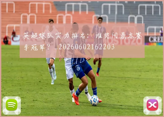 英超球队实力排名：谁将问鼎本赛季冠军？_20260602162203