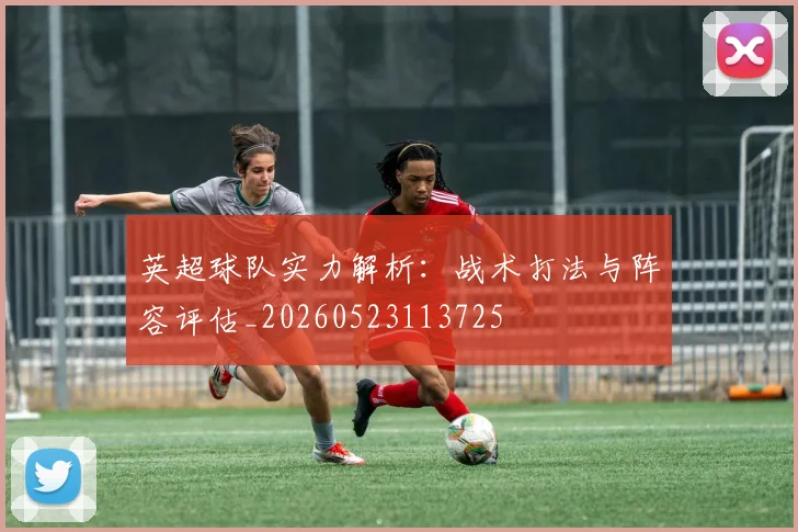 英超球队实力解析：战术打法与阵容评估_20260523113725