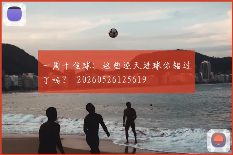 一周十佳球：这些逆天进球你错过了吗？_20260526125619
