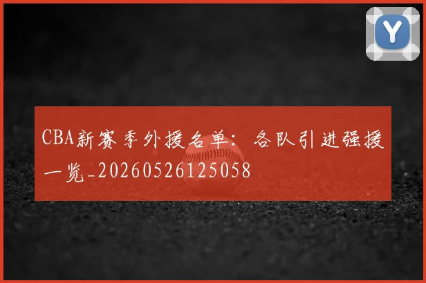 CBA新赛季外援名单：各队引进强援一览_20260526125058