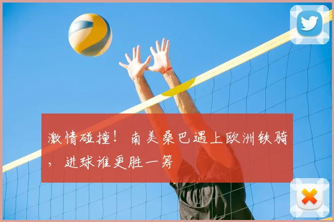 激情碰撞！南美桑巴遇上欧洲铁骑，进球谁更胜一筹
