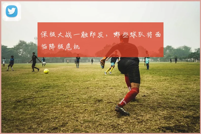 保级大战一触即发，哪些球队将面临降级危机