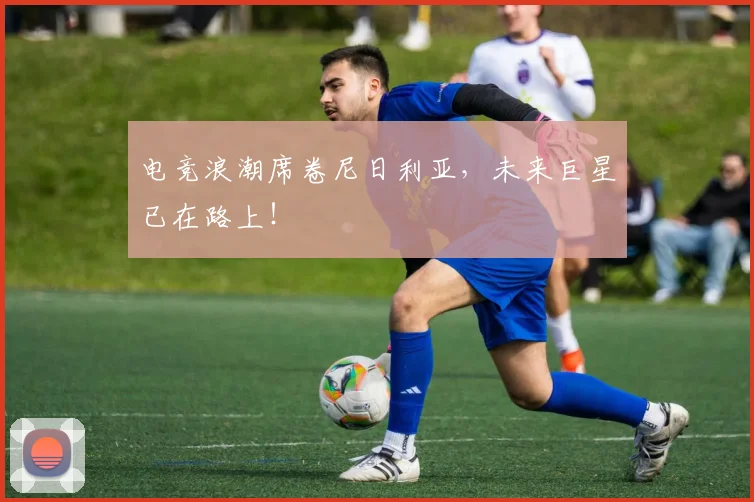 电竞浪潮席卷尼日利亚，未来巨星已在路上！