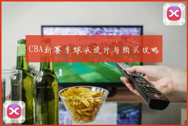 CBA新赛季球衣设计与购买攻略