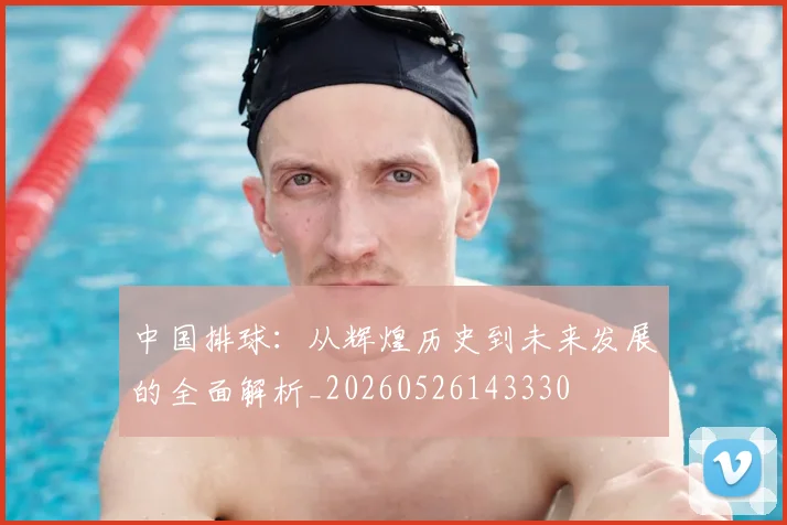 中国排球：从辉煌历史到未来发展的全面解析_20260526143330