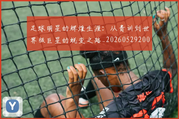 足球明星的辉煌生涯：从青训到世界级巨星的蜕变之路_20260529200848