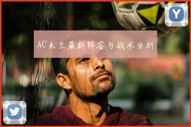 AC米兰最新阵容与战术分析