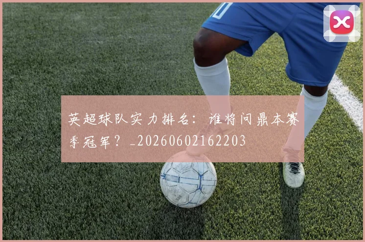 英超球队实力排名：谁将问鼎本赛季冠军？_20260602162203