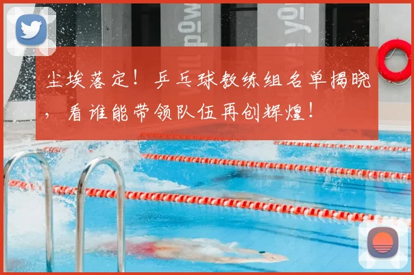 尘埃落定！乒乓球教练组名单揭晓，看谁能带领队伍再创辉煌！