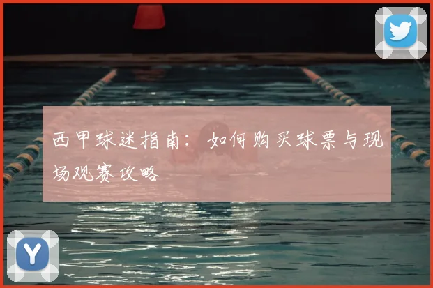 西甲球迷指南：如何购买球票与现场观赛攻略