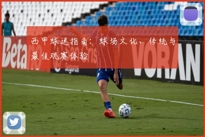 西甲球迷指南：球场文化、传统与最佳观赛体验