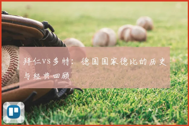 拜仁vs多特：德国国家德比的历史与经典回顾