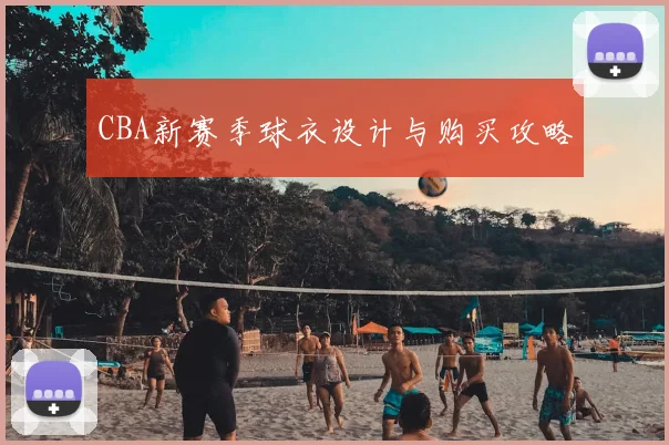 CBA新赛季球衣设计与购买攻略
