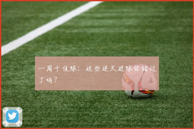 一周十佳球：这些逆天进球你错过了吗？