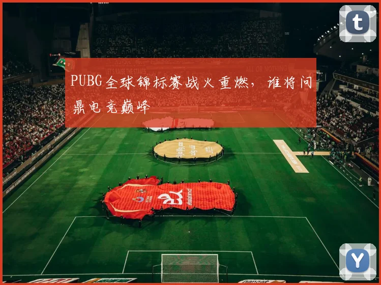 PUBG全球锦标赛战火重燃，谁将问鼎电竞巅峰