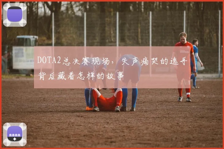 DOTA2总决赛现场，失声痛哭的选手背后藏着怎样的故事