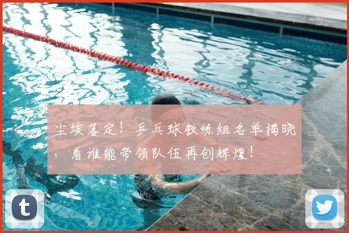 尘埃落定！乒乓球教练组名单揭晓，看谁能带领队伍再创辉煌！